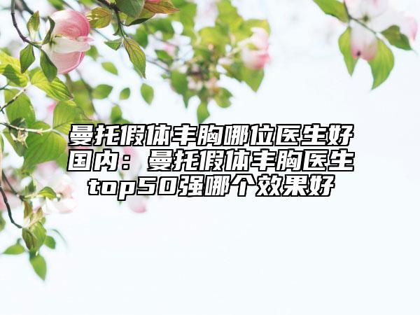 曼托假體豐胸哪位醫(yī)生好國內(nèi)：曼托假體豐胸醫(yī)生top50強哪個效果好