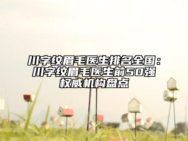川字紋眉毛醫(yī)生排名全國(guó)：川字紋眉毛醫(yī)生前50強(qiáng)權(quán)威機(jī)構(gòu)盤點(diǎn)