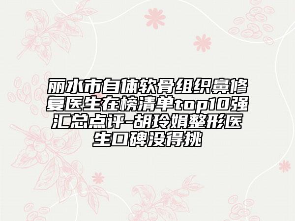 麗水市自體軟骨組織鼻修復(fù)醫(yī)生在榜清單top10強(qiáng)匯總點(diǎn)評(píng)-胡玲娟整形醫(yī)生口碑沒(méi)得挑