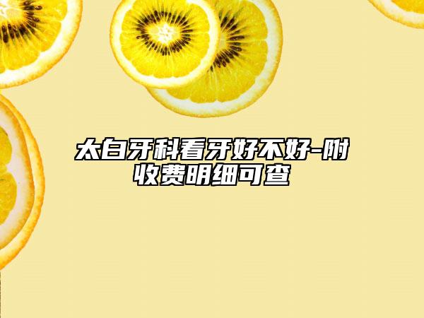 太白牙科看牙好不好-附收費(fèi)明細(xì)可查