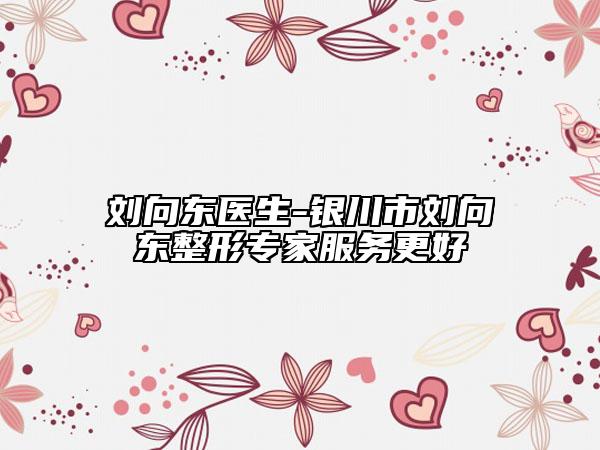 劉向東醫(yī)生-銀川市劉向東整形專家服務(wù)更好