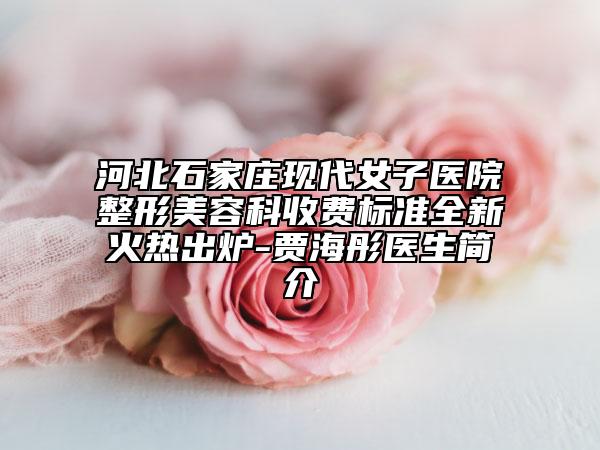 河北石家莊現(xiàn)代女子醫(yī)院整形美容科收費標準全新火熱出爐-賈海彤醫(yī)生簡介