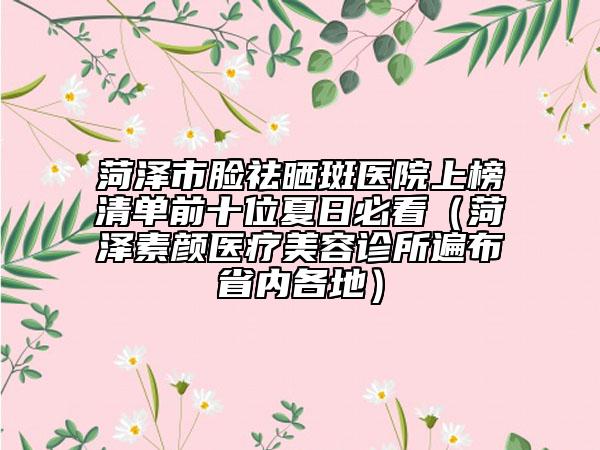 菏澤市臉祛曬斑醫(yī)院上榜清單前十位夏日必看（菏澤素顏醫(yī)療美容診所遍布省內(nèi)各地）