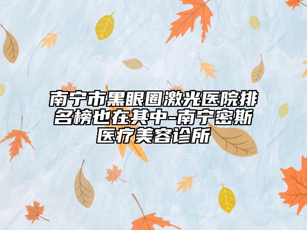 南寧市黑眼圈激光醫(yī)院排名榜也在其中-南寧密斯醫(yī)療美容診所