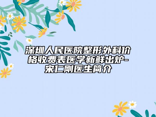 深圳人民醫(yī)院整形外科價(jià)格收費(fèi)表醫(yī)學(xué)新鮮出爐-宋仁剛醫(yī)生簡(jiǎn)介