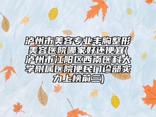 瀘州市美容專業(yè)豐胸整形美容醫(yī)院哪家好還便宜(瀘州市江陽區(qū)西南醫(yī)科大學(xué)附屬醫(yī)院便民門診部實(shí)力上榜前三)