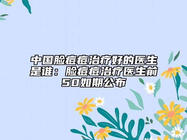 中國臉痘痘治療好的醫(yī)生是誰：臉痘痘治療醫(yī)生前50如期公布