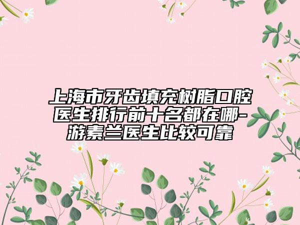 上海市牙齒填充樹脂口腔醫(yī)生排行前十名都在哪-游素蘭醫(yī)生比較可靠