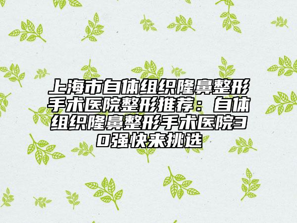 上海市自體組織隆鼻整形手術醫(yī)院整形推薦：自體組織隆鼻整形手術醫(yī)院30強快來挑選