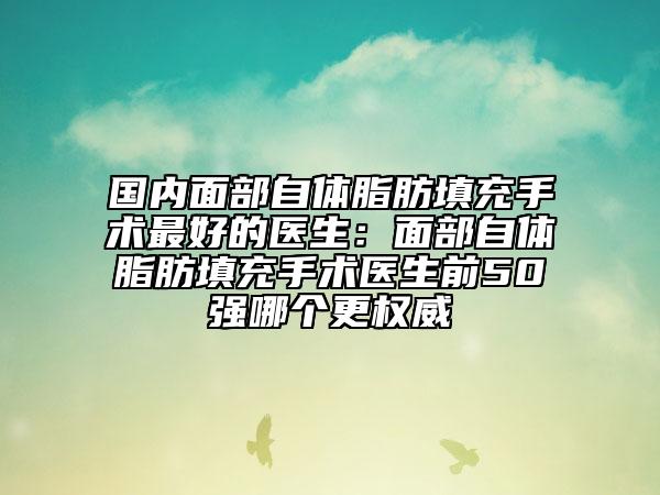 國(guó)內(nèi)面部自體脂肪填充手術(shù)最好的醫(yī)生：面部自體脂肪填充手術(shù)醫(yī)生前50強(qiáng)哪個(gè)更權(quán)威