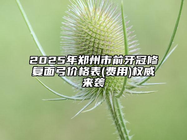 2025年鄭州市前牙冠修復面弓價格表(費用)權(quán)威來襲