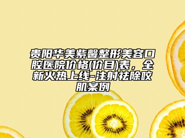 貴陽(yáng)華美紫馨整形美容口腔醫(yī)院價(jià)格(價(jià)目)表，全新火熱上線-注射祛除咬肌案例