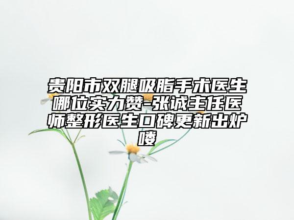 貴陽市雙腿吸脂手術(shù)醫(yī)生哪位實力贊-張誠主任醫(yī)師整形醫(yī)生口碑更新出爐嘍
