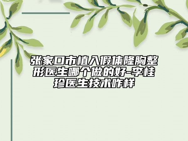張家口市植入假體隆胸整形醫(yī)生哪個做的好-李桂珍醫(yī)生技術(shù)咋樣