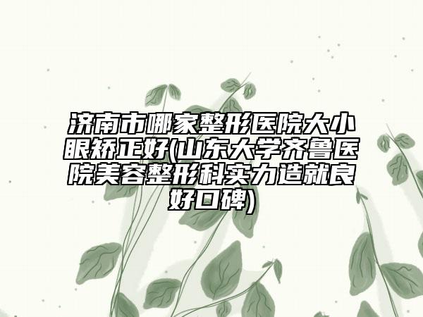 濟南市哪家整形醫(yī)院大小眼矯正好(山東大學齊魯醫(yī)院美容整形科實力造就良好口碑)