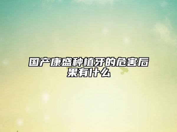 國(guó)產(chǎn)康盛種植牙的危害后果有什么