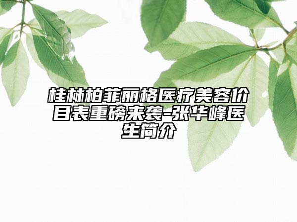桂林柏菲麗格醫(yī)療美容價(jià)目表重磅來(lái)襲-張華峰醫(yī)生簡(jiǎn)介