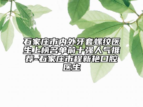 石家莊市內(nèi)外牙套螺紋醫(yī)生上榜名單前十強(qiáng)人氣推薦-石家莊市程新艷口腔醫(yī)生