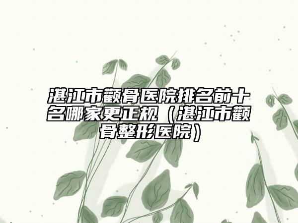 湛江市顴骨醫(yī)院排名前十名哪家更正規(guī)（湛江市顴骨整形醫(yī)院）