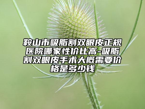 鞍山市吸脂割雙眼皮正規(guī)醫(yī)院哪家性價比高-吸脂割雙眼皮手術(shù)大概需要價格是多少錢