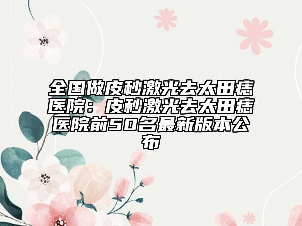 全國(guó)做皮秒激光去太田痣醫(yī)院：皮秒激光去太田痣醫(yī)院前50名最新版本公布