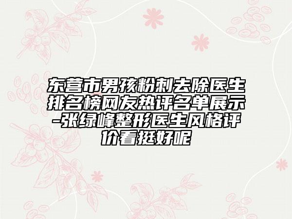 東營(yíng)市男孩粉刺去除醫(yī)生排名榜網(wǎng)友熱評(píng)名單展示-張綠峰整形醫(yī)生風(fēng)格評(píng)價(jià)看挺好呢