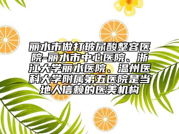 麗水市做打玻尿酸整容醫(yī)院-麗水市中心醫(yī)院、浙江大學麗水醫(yī)院、溫州醫(yī)科大學附屬第五醫(yī)院是當?shù)厝诵刨嚨尼t(yī)美機構
