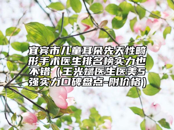 宜賓市兒童耳朵先天性畸形手術醫(yī)生排名榜實力也不錯（王光斌醫(yī)生醫(yī)美5強實力口碑盤點-附價格）