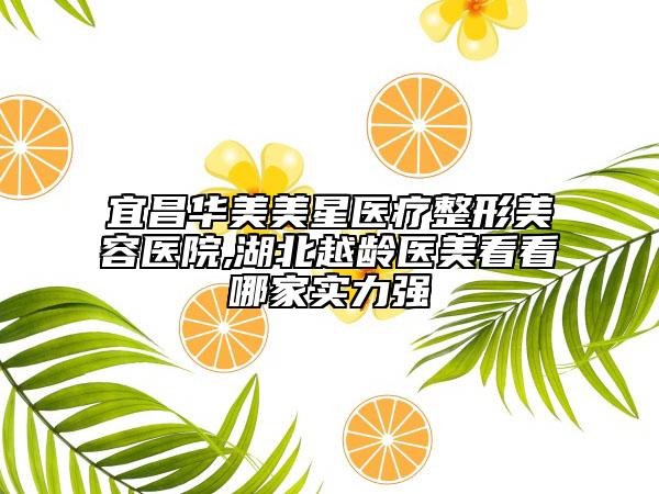 宜昌華美美星醫(yī)療整形美容醫(yī)院,湖北越齡醫(yī)美看看哪家實(shí)力強(qiáng)
