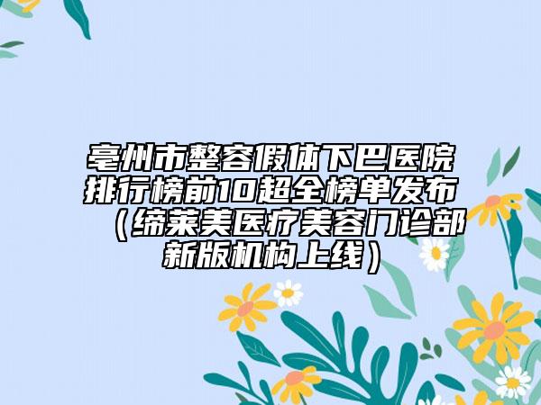 亳州市整容假體下巴醫(yī)院排行榜前10超全榜單發(fā)布（締萊美醫(yī)療美容門診部新版機構(gòu)上線）
