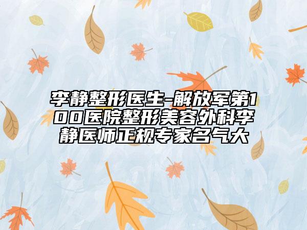李靜整形醫(yī)生-解放軍第100醫(yī)院整形美容外科李靜醫(yī)師正規(guī)專家名氣大