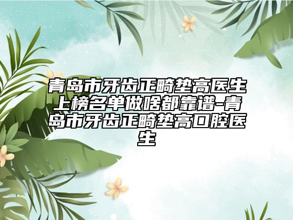 青島市牙齒正畸墊高醫(yī)生上榜名單做啥都靠譜-青島市牙齒正畸墊高口腔醫(yī)生