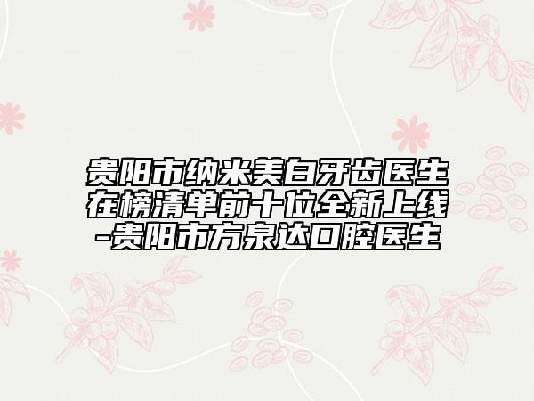 貴陽(yáng)市納米美白牙齒醫(yī)生在榜清單前十位全新上線-貴陽(yáng)市方泉達(dá)口腔醫(yī)生