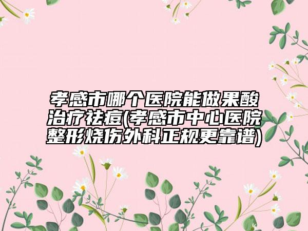 孝感市哪個醫(yī)院能做果酸治療祛痘(孝感市中心醫(yī)院整形燒傷外科正規(guī)更靠譜)