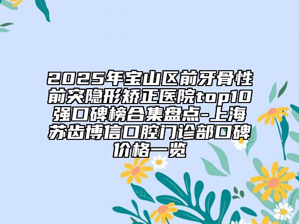 2025年寶山區(qū)前牙骨性前突隱形矯正醫(yī)院top10強口碑榜合集盤點-上海蘇齒博信口腔門診部口碑價格一覽