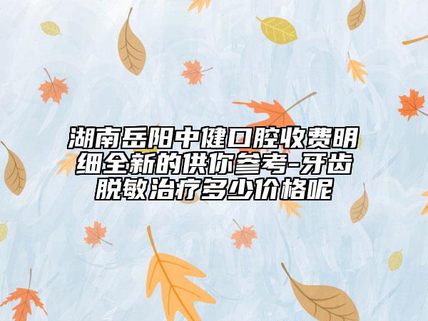 湖南岳陽中健口腔收費明細全新的供你參考-牙齒脫敏治療多少價格呢