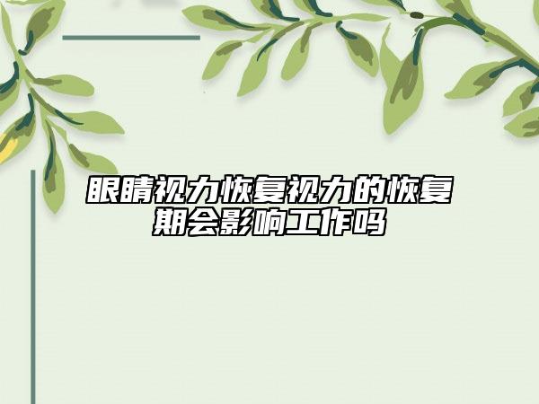 眼睛視力恢復(fù)視力的恢復(fù)期會影響工作嗎