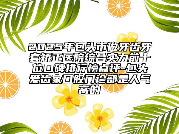 2025年包頭市做牙齒牙套矯正醫(yī)院綜合實(shí)力前十位口碑排行榜點(diǎn)評(píng)-包頭愛齒家口腔門診部是人氣高的