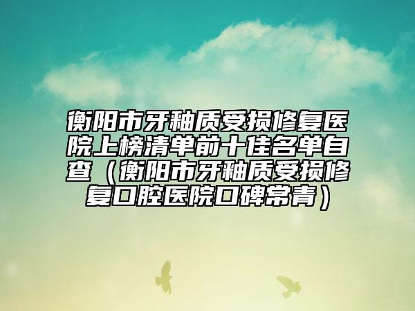 衡陽市牙釉質(zhì)受損修復(fù)醫(yī)院上榜清單前十佳名單自查（衡陽市牙釉質(zhì)受損修復(fù)口腔醫(yī)院口碑常青）