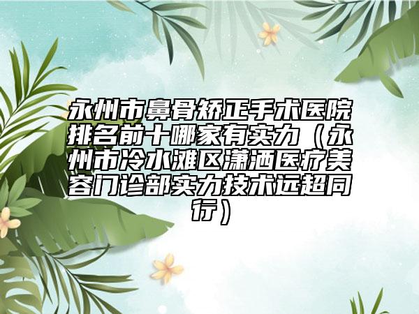 永州市鼻骨矯正手術(shù)醫(yī)院排名前十哪家有實(shí)力（永州市冷水灘區(qū)瀟灑醫(yī)療美容門診部實(shí)力技術(shù)遠(yuǎn)超同行）