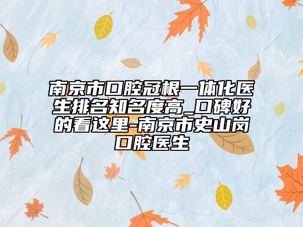南京市口腔冠根一體化醫(yī)生排名知名度高_(dá)口碑好的看這里-南京市史山崗口腔醫(yī)生
