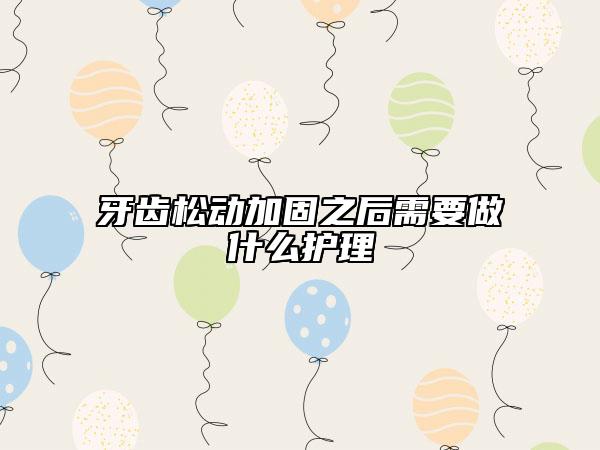 牙齒松動(dòng)加固之后需要做什么護(hù)理