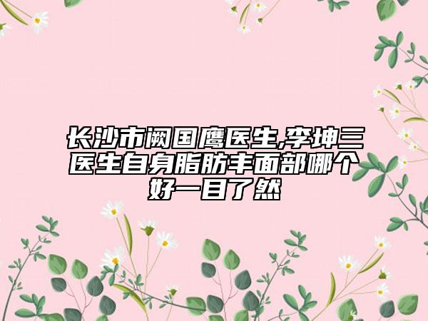 長沙市闕國鷹醫(yī)生,李坤三醫(yī)生自身脂肪豐面部哪個好一目了然