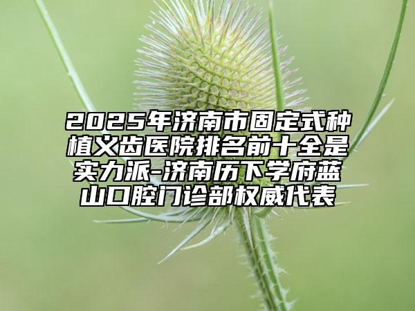 2025年濟(jì)南市固定式種植義齒醫(yī)院排名前十全是實(shí)力派-濟(jì)南歷下學(xué)府藍(lán)山口腔門(mén)診部權(quán)威代表