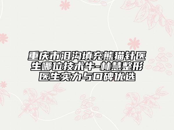 重慶市淚溝填充熊貓針醫(yī)生哪位技術(shù)牛-林慧整形醫(yī)生實(shí)力與口碑優(yōu)選