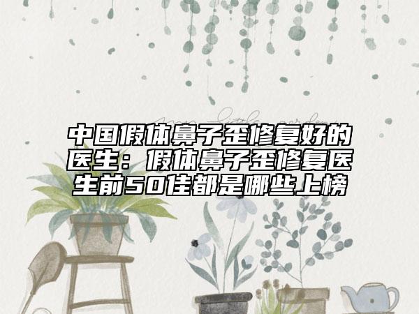 中國假體鼻子歪修復(fù)好的醫(yī)生：假體鼻子歪修復(fù)醫(yī)生前50佳都是哪些上榜