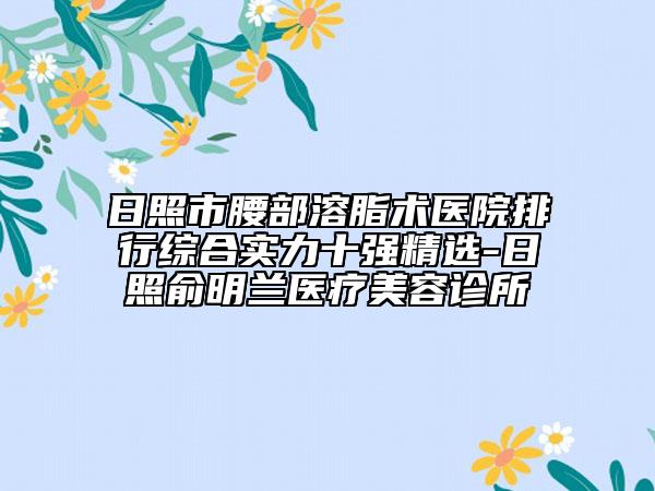 日照市腰部溶脂術(shù)醫(yī)院排行綜合實(shí)力十強(qiáng)精選-日照俞明蘭醫(yī)療美容診所