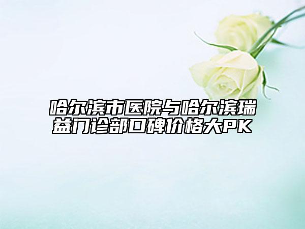 哈爾濱市醫(yī)院與哈爾濱瑞益門診部口碑價格大PK