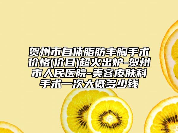 賀州市自體脂肪豐胸手術(shù)價(jià)格(價(jià)目)超火出爐-賀州市人民醫(yī)院-美容皮膚科手術(shù)一次大概多少錢