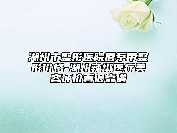 湖州市整形醫(yī)院唇系帶整形價(jià)格-湖州辣椒醫(yī)療美容評價(jià)看很靠譜